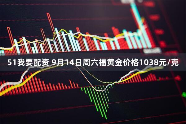 51我要配资 9月14日周六福黄金价格1038元/克
