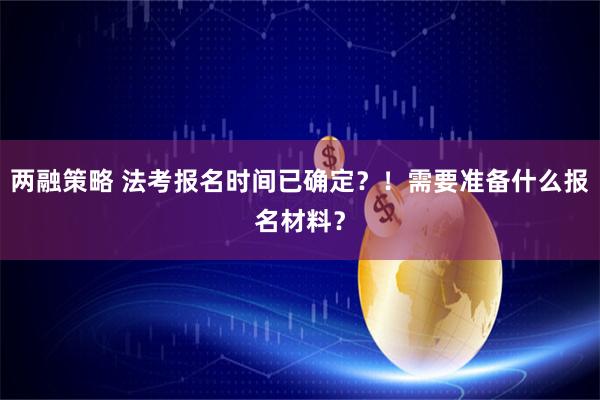 两融策略 法考报名时间已确定？！需要准备什么报名材料？