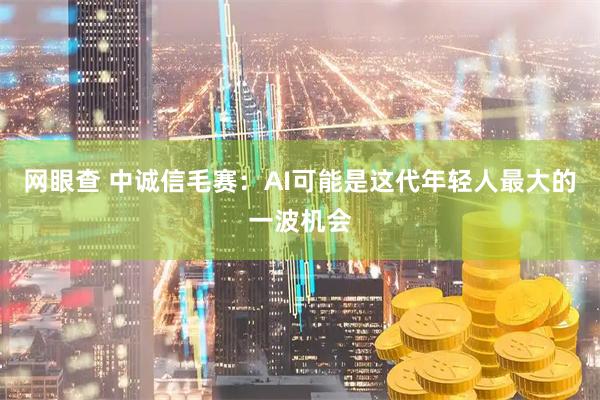网眼查 中诚信毛赛：AI可能是这代年轻人最大的一波机会