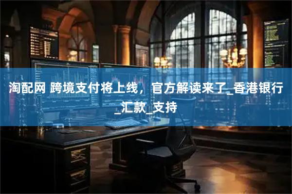 淘配网 跨境支付将上线，官方解读来了_香港银行_汇款_支持