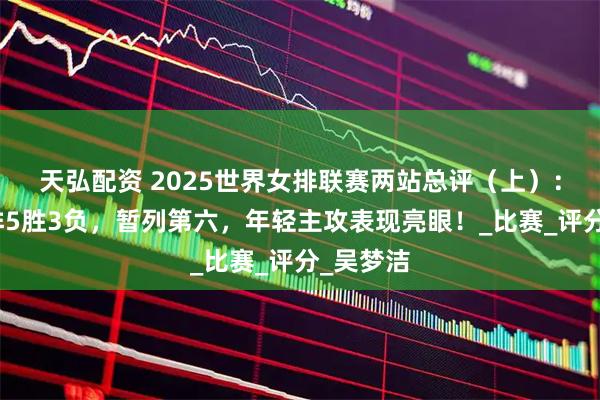 天弘配资 2025世界女排联赛两站总评（上）：中国女排5胜3负，暂列第六，年轻主攻表现亮眼！_比赛_评分_吴梦洁