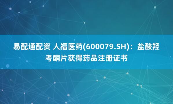 易配通配资 人福医药(600079.SH)：盐酸羟考酮片获得药品注册证书