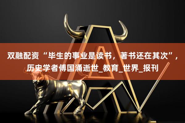 双融配资 “毕生的事业是读书，著书还在其次”，历史学者傅国涌逝世_教育_世界_报刊