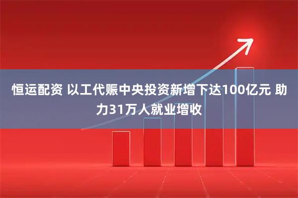 恒运配资 以工代赈中央投资新增下达100亿元 助力31万人就业增收