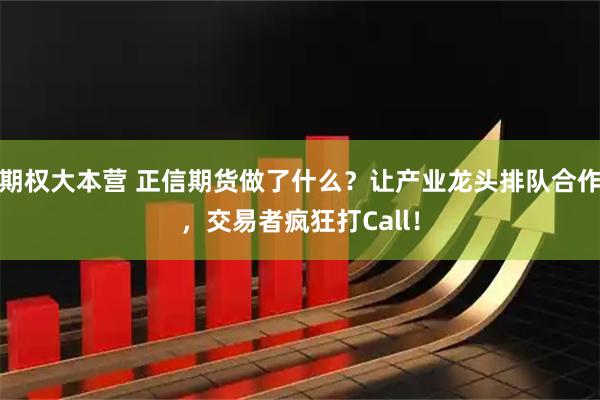 期权大本营 正信期货做了什么？让产业龙头排队合作，交易者疯狂打Call！