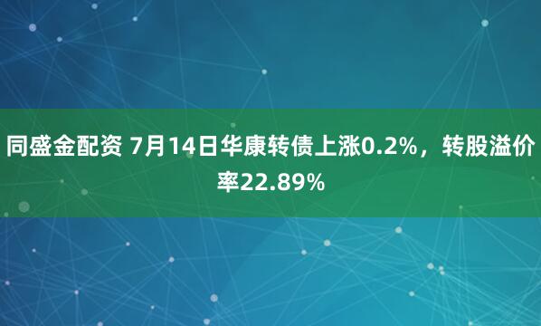 同盛金配资 7月14日华康转债上涨0.2%，转股溢价率22.89%