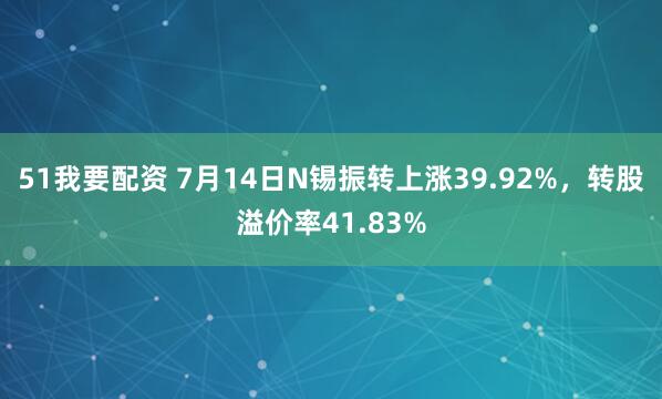 51我要配资 7月14日N锡振转上涨39.92%，转股溢价率41.83%