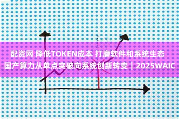 配资网 降低TOKEN成本 打磨软件和系统生态  国产算力从单点突破向系统创新转变︱2025WAIC