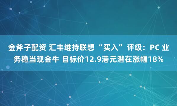 金斧子配资 汇丰维持联想 “买入” 评级：PC 业务稳当现金牛 目标价12.9港元潜在涨幅18%
