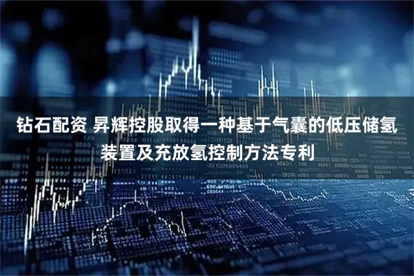 钻石配资 昇辉控股取得一种基于气囊的低压储氢装置及充放氢控制方法专利