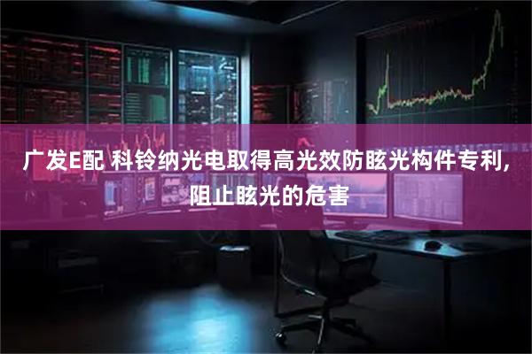 广发E配 科铃纳光电取得高光效防眩光构件专利, 阻止眩光的危害