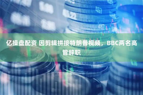 亿操盘配资 因剪辑拼接特朗普视频，BBC两名高管辞职