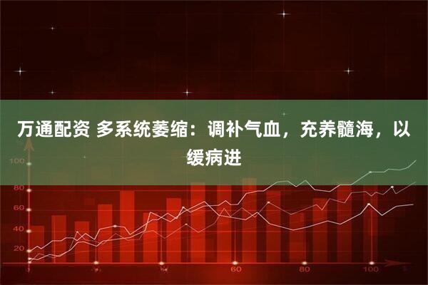 万通配资 多系统萎缩：调补气血，充养髓海，以缓病进