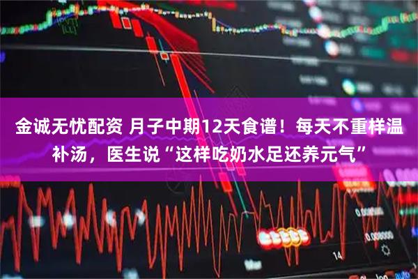 金诚无忧配资 月子中期12天食谱！每天不重样温补汤，医生说“这样吃奶水足还养元气”