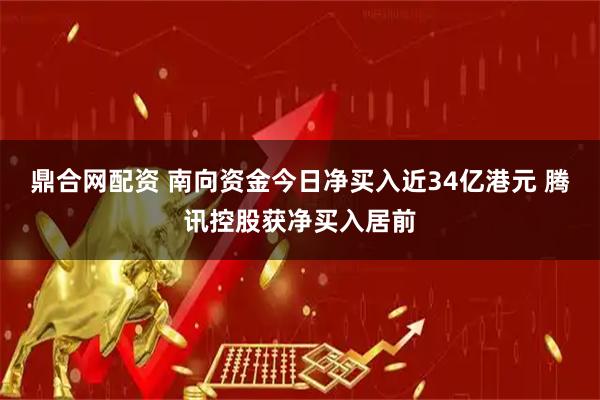 鼎合网配资 南向资金今日净买入近34亿港元 腾讯控股获净买入居前