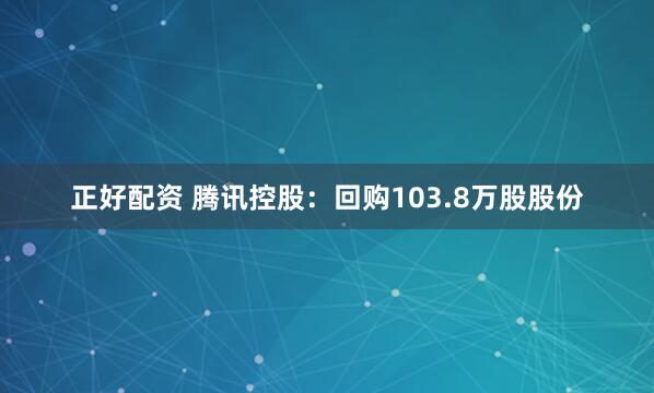 正好配资 腾讯控股：回购103.8万股股份